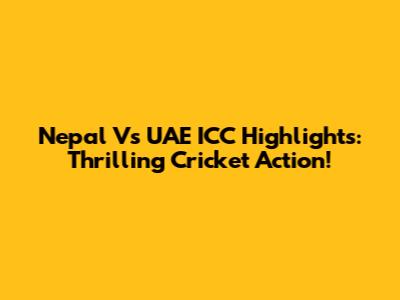 Nepal Vs UAE ICC Highlights: Thrilling Cricket Action!