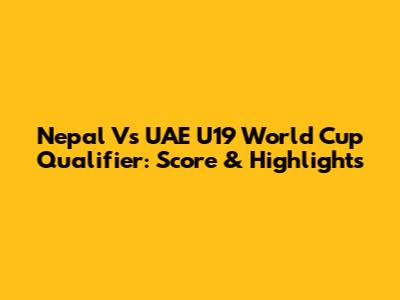 Nepal Vs UAE U19 World Cup Qualifier: Score & Highlights