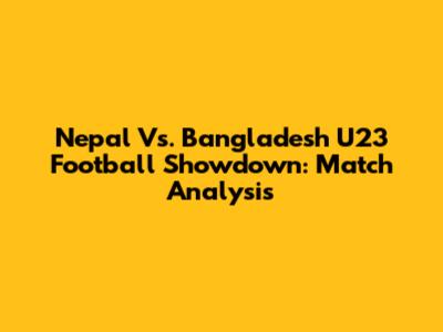 Nepal Vs. Bangladesh U23 Football Showdown: Match Analysis