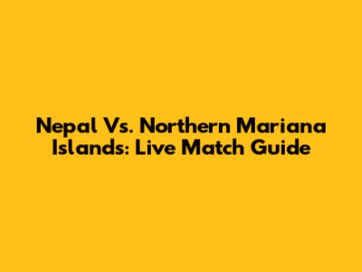 Nepal Vs. Northern Mariana Islands: Live Match Guide