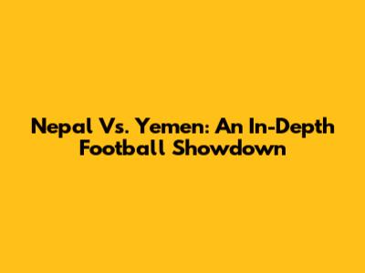 Nepal Vs. Yemen: An In-Depth Football Showdown