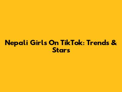 Nepali Girls On TikTok: Trends & Stars
