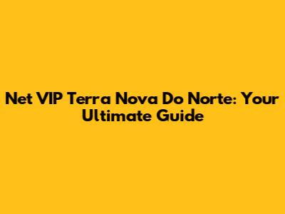 Net VIP Terra Nova Do Norte: Your Ultimate Guide