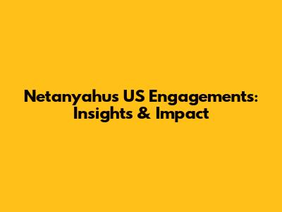 Netanyahu's US Engagements: Insights & Impact