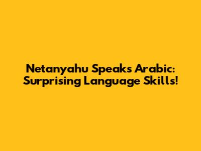 Netanyahu Speaks Arabic: Surprising Language Skills!