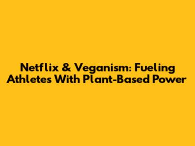 Netflix & Veganism: Fueling Athletes With Plant-Based Power