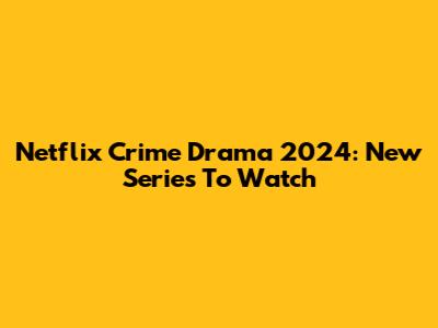 Netflix Crime Drama 2024: New Series To Watch