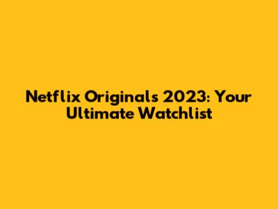 Netflix Originals 2023: Your Ultimate Watchlist