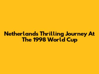Netherlands' Thrilling Journey At The 1998 World Cup