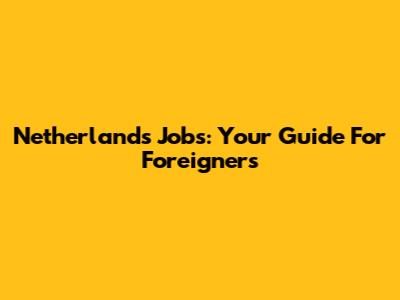 Netherlands Jobs: Your Guide For Foreigners