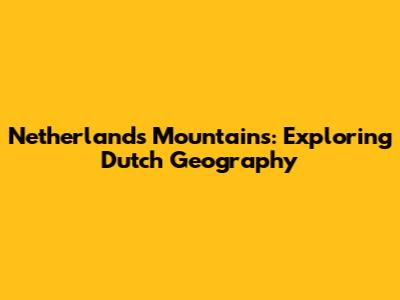 Netherlands Mountains: Exploring Dutch Geography