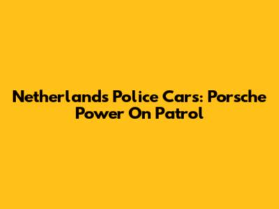 Netherlands Police Cars: Porsche Power On Patrol