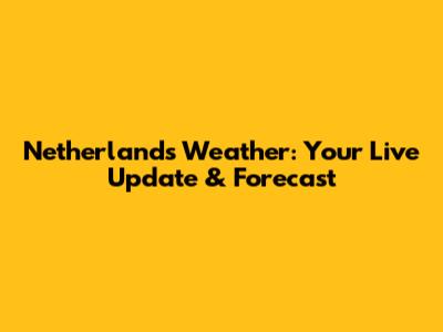 Netherlands Weather: Your Live Update & Forecast