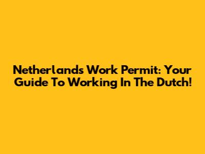 Netherlands Work Permit: Your Guide To Working In The Dutch!