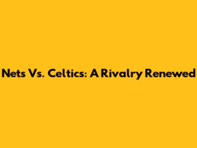 Nets Vs. Celtics: A Rivalry Renewed