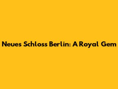 Neues Schloss Berlin: A Royal Gem