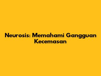 Neurosis: Memahami Gangguan Kecemasan