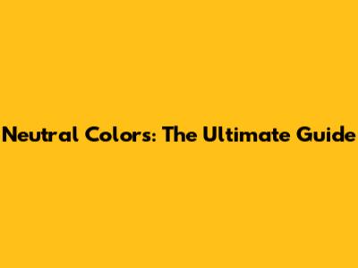 Neutral Colors: The Ultimate Guide