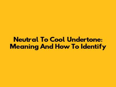 Neutral To Cool Undertone: Meaning And How To Identify