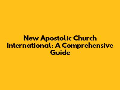 New Apostolic Church International: A Comprehensive Guide