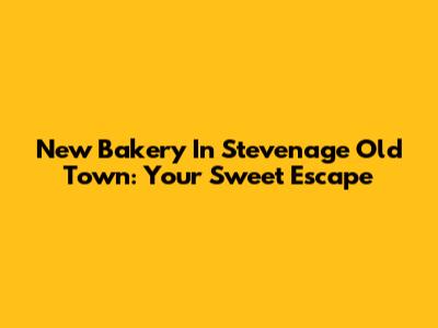 New Bakery In Stevenage Old Town: Your Sweet Escape