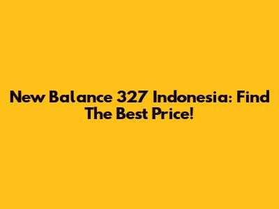 New Balance 327 Indonesia: Find The Best Price!