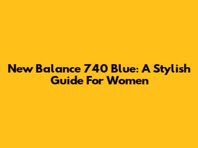 New Balance 740 Blue: A Stylish Guide For Women