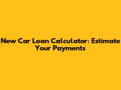 New Car Loan Calculator: Estimate Your Payments