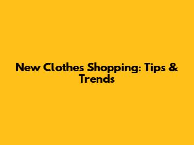 New Clothes Shopping: Tips & Trends