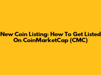 New Coin Listing: How To Get Listed On CoinMarketCap (CMC)