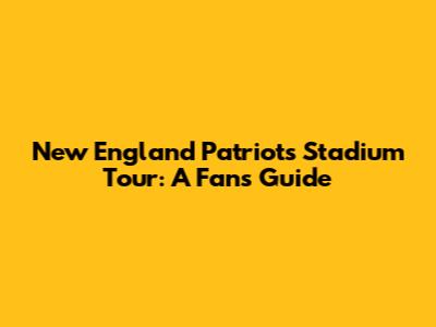 New England Patriots Stadium Tour: A Fan's Guide