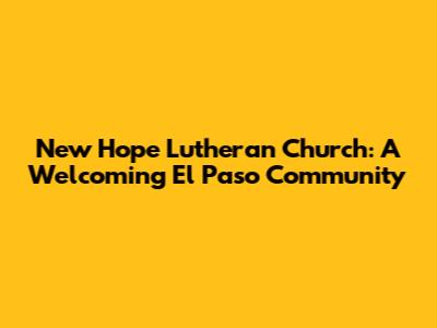 New Hope Lutheran Church: A Welcoming El Paso Community