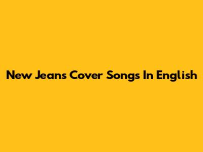 New Jeans Cover Songs In English