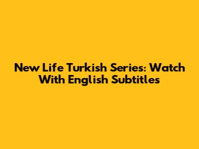 New Life Turkish Series: Watch With English Subtitles