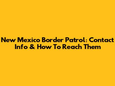 New Mexico Border Patrol: Contact Info & How To Reach Them