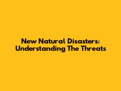 New Natural Disasters: Understanding The Threats