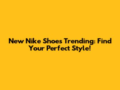 New Nike Shoes Trending: Find Your Perfect Style!