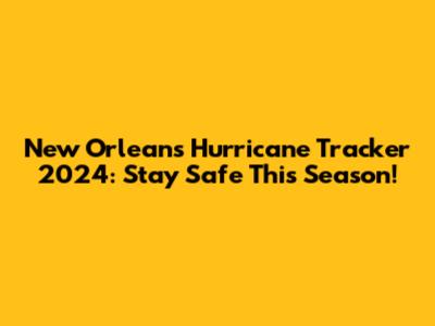 New Orleans Hurricane Tracker 2024: Stay Safe This Season!