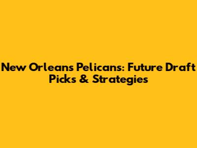 New Orleans Pelicans: Future Draft Picks & Strategies