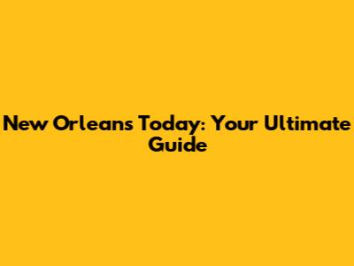 New Orleans Today: Your Ultimate Guide