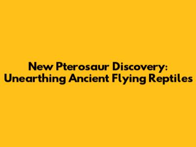 New Pterosaur Discovery: Unearthing Ancient Flying Reptiles
