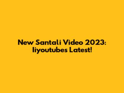 New Santali Video 2023: Iiyoutube's Latest!