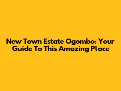 New Town Estate Ogombo: Your Guide To This Amazing Place
