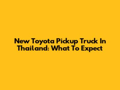 New Toyota Pickup Truck In Thailand: What To Expect
