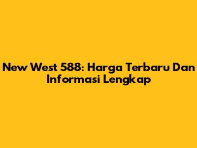 New West 588: Harga Terbaru Dan Informasi Lengkap