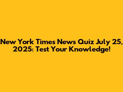 New York Times News Quiz July 25, 2025: Test Your Knowledge!