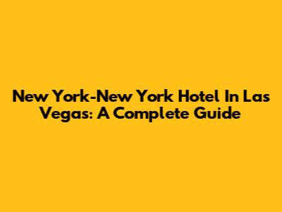 New York-New York Hotel In Las Vegas: A Complete Guide