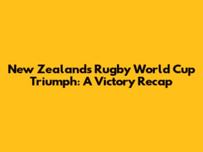 New Zealand's Rugby World Cup Triumph: A Victory Recap