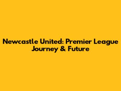 Newcastle United: Premier League Journey & Future