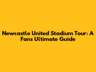 Newcastle United Stadium Tour: A Fan's Ultimate Guide